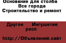 Основание для столба - Все города Строительство и ремонт » Другое   . Ингушетия респ.